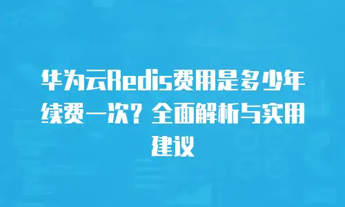 华为云Redis费用是多少年续费一次？全面解析与实用建议