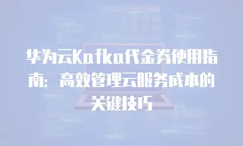 华为云Kafka代金券使用指南：高效管理云服务成本的关键技巧