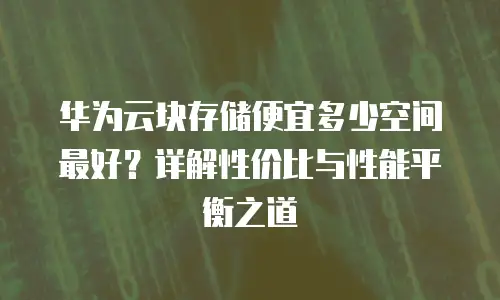 华为云块存储便宜多少空间最好？详解性价比与性能平衡之道