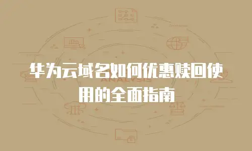 华为云域名如何优惠赎回使用的全面指南