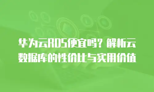 华为云RDS便宜吗？解析云数据库的性价比与实用价值