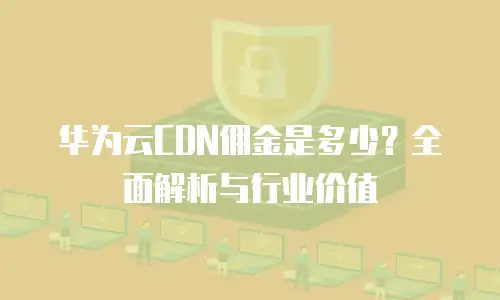 华为云CDN佣金是多少？全面解析与行业价值