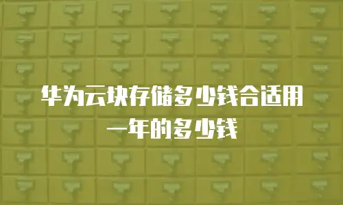 华为云块存储多少钱合适用一年的多少钱