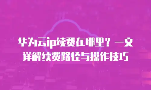 华为云ip续费在哪里？一文详解续费路径与操作技巧