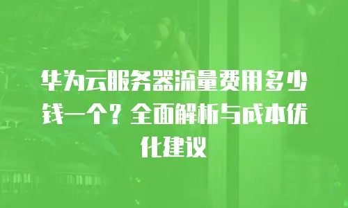 华为云服务器流量费用多少钱一个？全面解析与成本优化建议