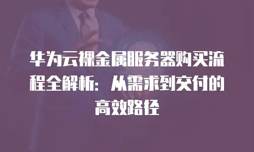 华为云裸金属服务器购买流程全解析：从需求到交付的高效路径