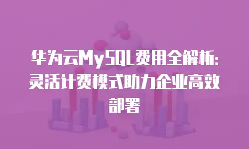 华为云MySQL费用全解析：灵活计费模式助力企业高效部署