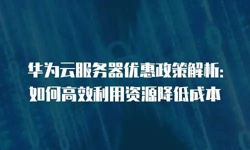 华为云服务器优惠政策解析：如何高效利用资源降低成本