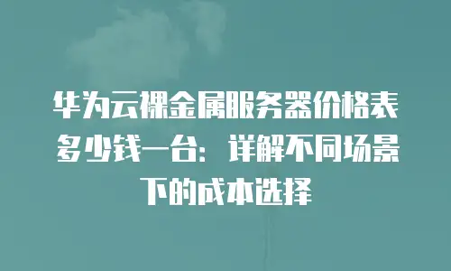 华为云裸金属服务器价格表多少钱一台：详解不同场景下的成本选择