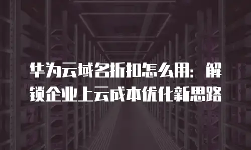 华为云域名折扣怎么用：解锁企业上云成本优化新思路