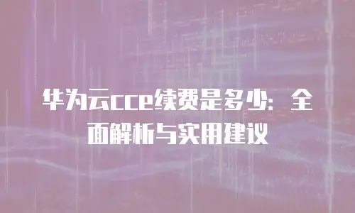华为云cce续费是多少：全面解析与实用建议