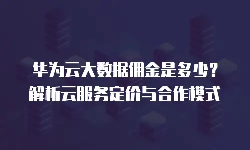 华为云大数据佣金是多少？解析云服务定价与合作模式