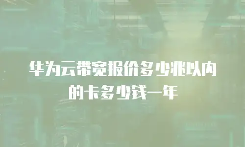华为云带宽报价多少兆以内的卡多少钱一年