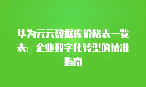 华为云云数据库价格表一览表：企业数字化转型的精准指南