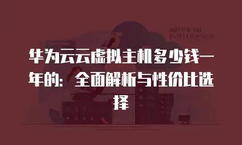 华为云云虚拟主机多少钱一年的：全面解析与性价比选择