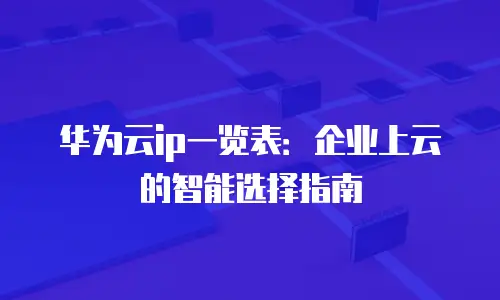 华为云ip一览表：企业上云的智能选择指南