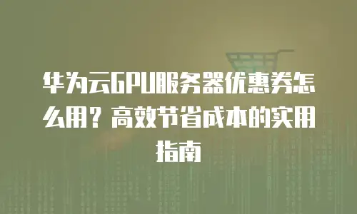 华为云GPU服务器优惠券怎么用？高效节省成本的实用指南