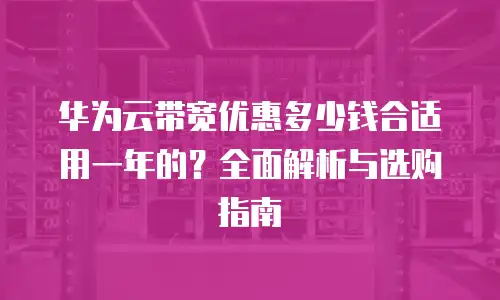 华为云带宽优惠多少钱合适用一年的？全面解析与选购指南
