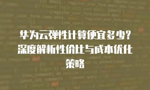 华为云弹性计算便宜多少？深度解析性价比与成本优化策略