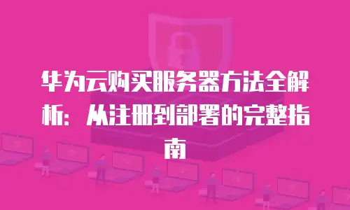 华为云购买服务器方法全解析：从注册到部署的完整指南