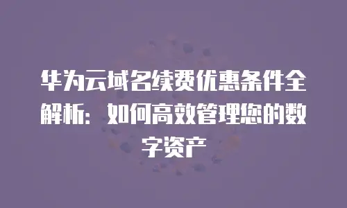 华为云域名续费优惠条件全解析：如何高效管理您的数字资产
