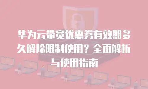 华为云带宽优惠券有效期多久解除限制使用？全面解析与使用指南