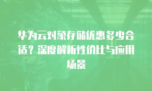 华为云对象存储优惠多少合适？深度解析性价比与应用场景