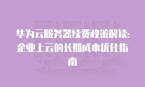 华为云服务器续费政策解读：企业上云的长期成本优化指南
