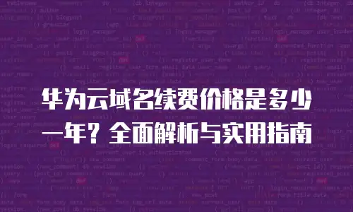 华为云域名续费价格是多少一年？全面解析与实用指南