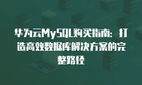 华为云MySQL购买指南：打造高效数据库解决方案的完整路径