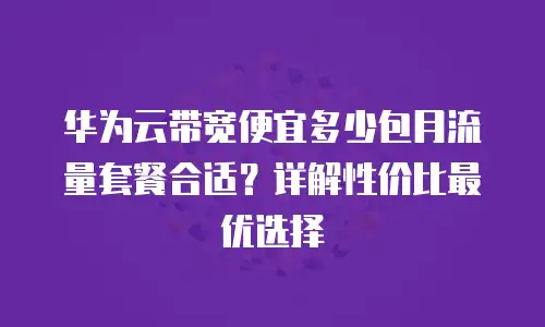华为云带宽便宜多少包月流量套餐合适？详解性价比最优选择