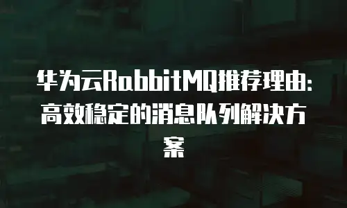 华为云RabbitMQ推荐理由：高效稳定的消息队列解决方案