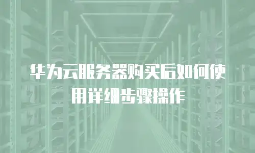华为云服务器购买后如何使用详细步骤操作