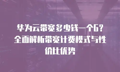 华为云带宽多少钱一个G？全面解析带宽计费模式与性价比优势