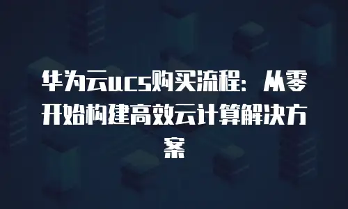 华为云ucs购买流程：从零开始构建高效云计算解决方案