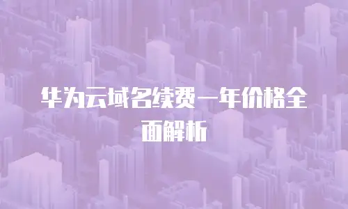 华为云域名续费一年价格全面解析