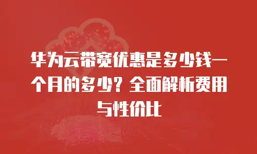 华为云带宽优惠是多少钱一个月的多少？全面解析费用与性价比