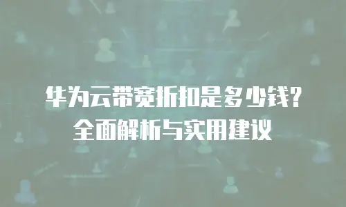 华为云带宽折扣是多少钱？全面解析与实用建议