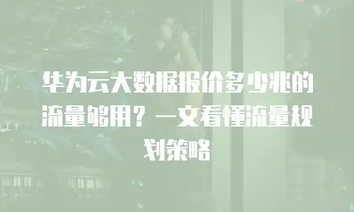 华为云大数据报价多少兆的流量够用？一文看懂流量规划策略