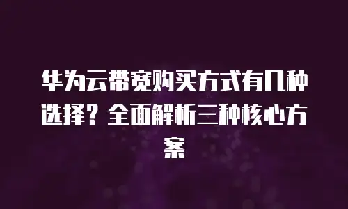 华为云带宽购买方式有几种选择？全面解析三种核心方案