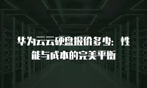 华为云云硬盘报价多少：性能与成本的完美平衡