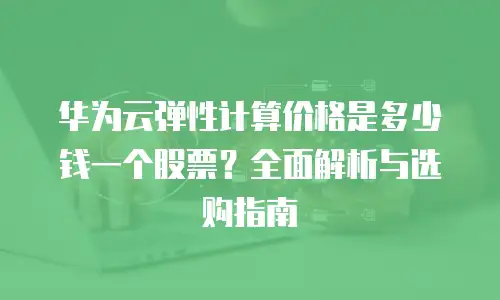 华为云弹性计算价格是多少钱一个股票？全面解析与选购指南