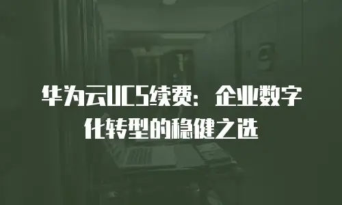 华为云UCS续费：企业数字化转型的稳健之选