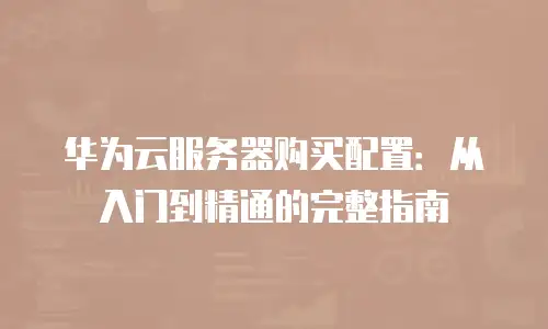 华为云服务器购买配置：从入门到精通的完整指南