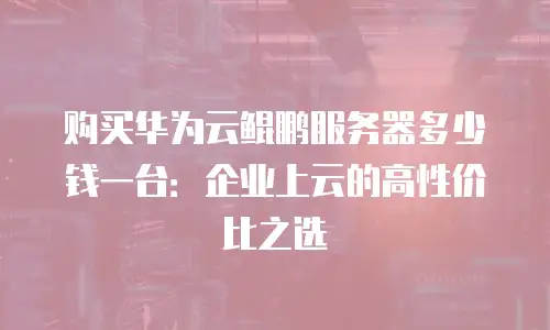 购买华为云鲲鹏服务器多少钱一台：企业上云的高性价比之选