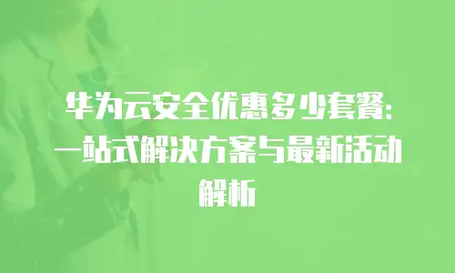 华为云安全优惠多少套餐：一站式解决方案与最新活动解析