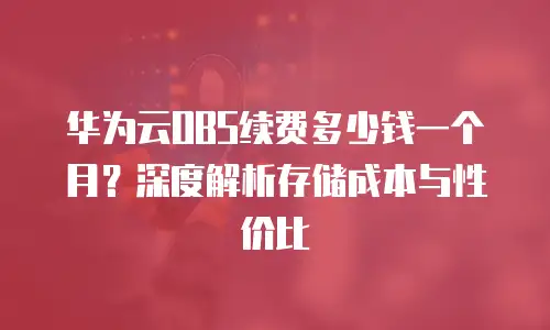 华为云OBS续费多少钱一个月？深度解析存储成本与性价比