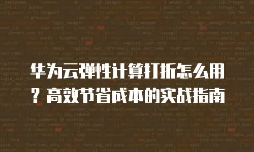 华为云弹性计算打折怎么用？高效节省成本的实战指南