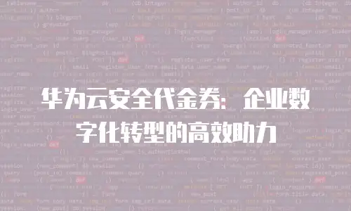 华为云安全代金券：企业数字化转型的高效助力
