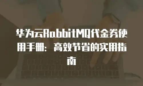 华为云RabbitMQ代金券使用手册：高效节省的实用指南